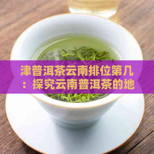 津普洱茶云南排位第几：探究云南普洱茶的地位与价值