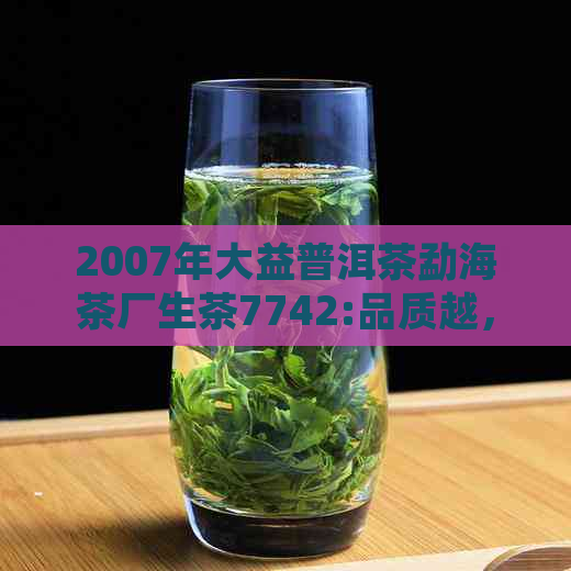 2007年大益普洱茶勐海茶厂生茶7742:品质越，年份稀有，收藏珍品