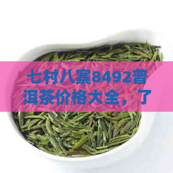 七村八寨8492普洱茶价格大全，了解最新市场动态与特色