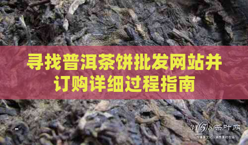 寻找普洱茶饼批发网站并订购详细过程指南