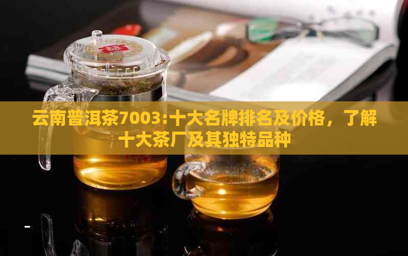 云南普洱茶7003:十大名牌排名及价格，了解十大茶厂及其独特品种