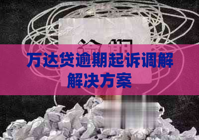 万达贷逾期起诉调解解决方案