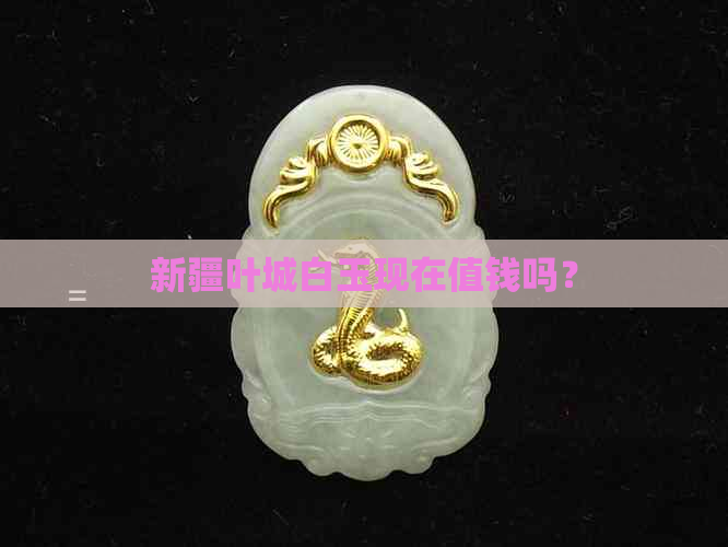 新疆叶城白玉现在值钱吗？