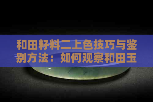 和田籽料二上色技巧与鉴别方法：如何观察和田玉的色彩变化？