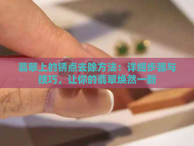 翡翠上的锈点去除方法：详细步骤与技巧，让你的翡翠焕然一新