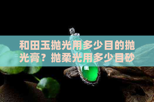 和田玉抛光用多少目的抛光膏？抛柔光用多少目砂纸？