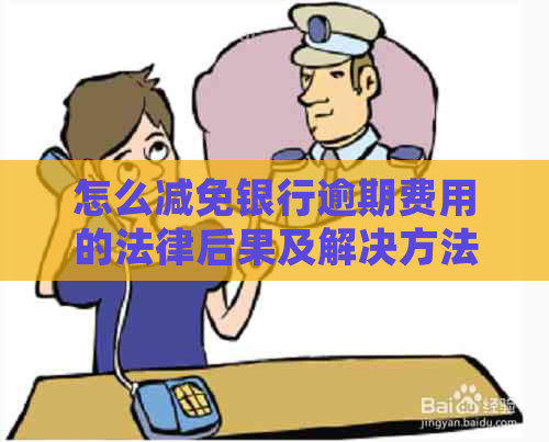 怎么减免银行逾期费用的法律后果及解决方法