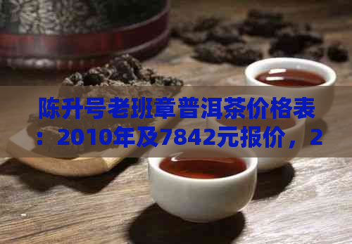 陈升号老班章普洱茶价格表：2010年及7842元报价，2020年产品评价与官网信息