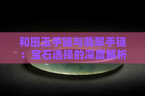 和田玉手链与翡翠手链：宝石选择的深度解析