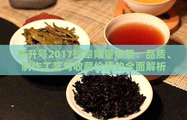 陈升号2017班章限量版茶：品质、制作工艺与收藏价值的全面解析