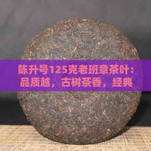 陈升号125克老班章茶叶：品质越，古树茶香，经典品味