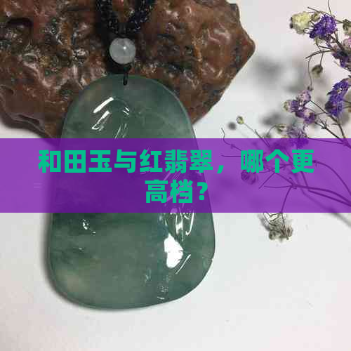 和田玉与红翡翠，哪个更高档？