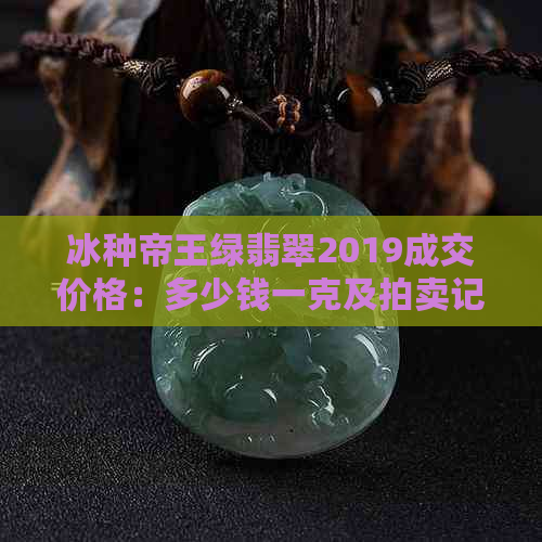 冰种帝王绿翡翠2019成交价格：多少钱一克及拍卖记录和价格表