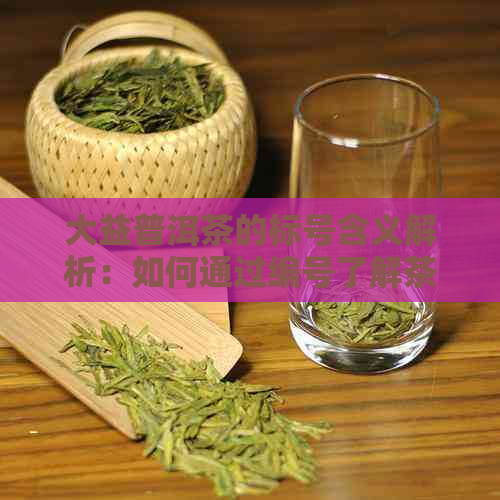 大益普洱茶的标号含义解析：如何通过编号了解茶叶品质与年代？