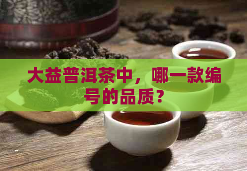 大益普洱茶中，哪一款编号的品质？