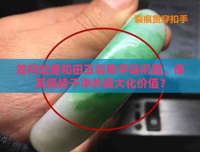 如何处理和田玉翡翠手链闲置，使其保持干净并更大化价值？