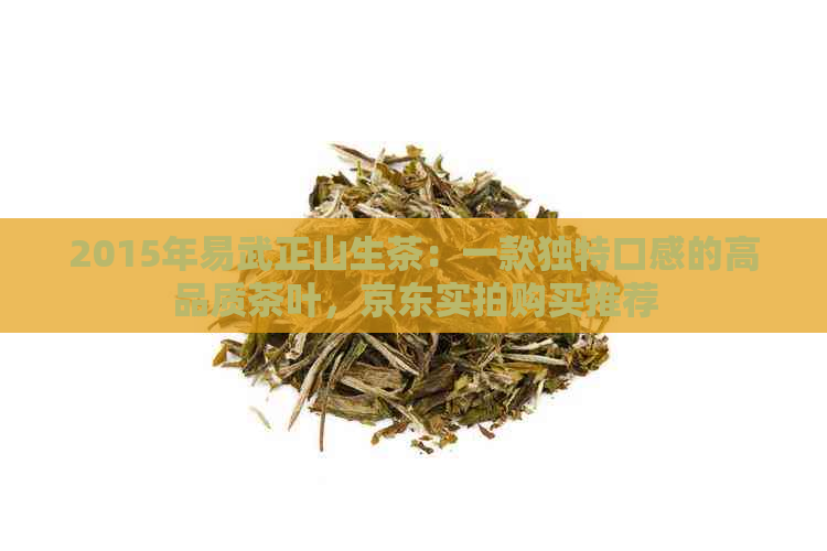 2015年易武正山生茶：一款独特口感的高品质茶叶，京东实拍购买推荐