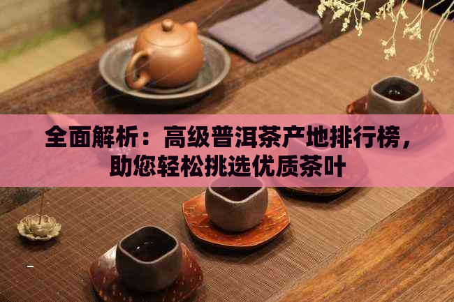 全面解析：高级普洱茶产地排行榜，助您轻松挑选优质茶叶