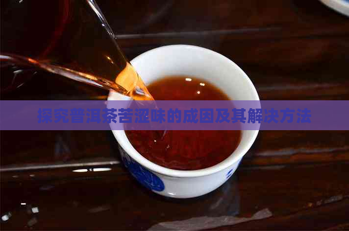 探究普洱茶苦涩味的成因及其解决方法