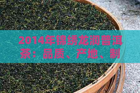 2014年锦绣龙润普洱茶：品质、产地、制作工艺与品鉴方法全面解析