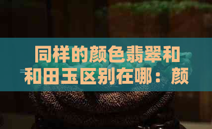 同样的颜色翡翠和和田玉区别在哪：颜色、质地、纹理等方面的差异