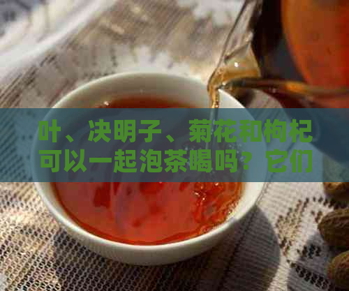 叶、决明子、菊花和枸杞可以一起泡茶喝吗？它们的功效与注意事项有哪些？