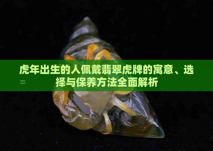 虎年出生的人佩戴翡翠虎牌的寓意、选择与保养方法全面解析