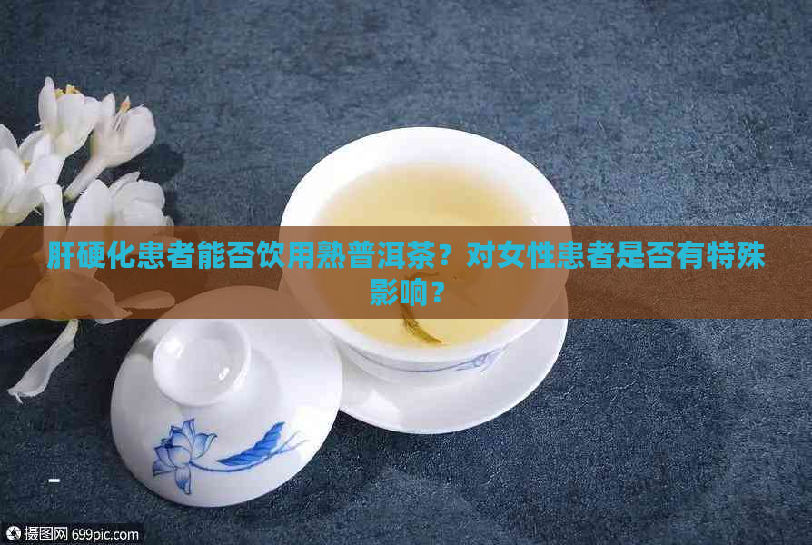 肝硬化患者能否饮用熟普洱茶？对女性患者是否有特殊影响？