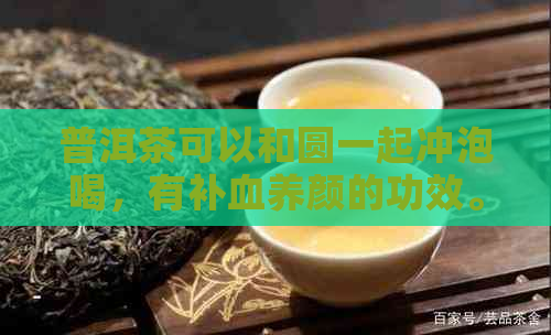 普洱茶可以和圆一起冲泡喝，有补血养颜的功效。