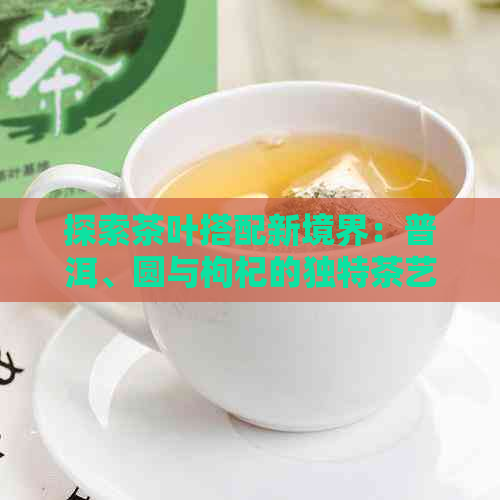 探索茶叶搭配新境界：普洱、圆与枸杞的独特茶艺