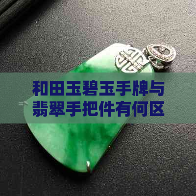 和田玉碧玉手牌与翡翠手把件有何区别？它们之间的区别与相似之处