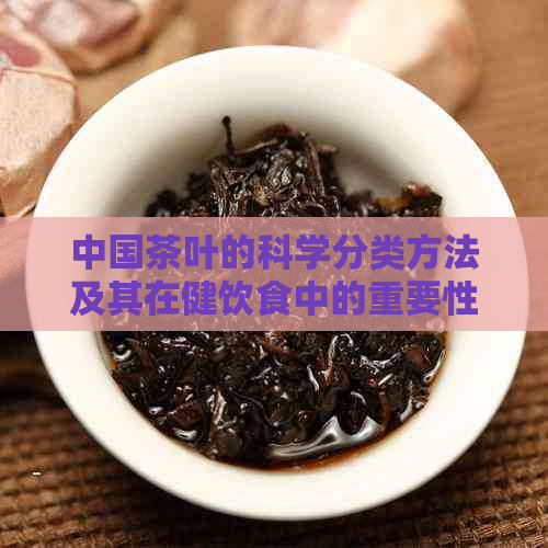 中国茶叶的科学分类方法及其在健饮食中的重要性