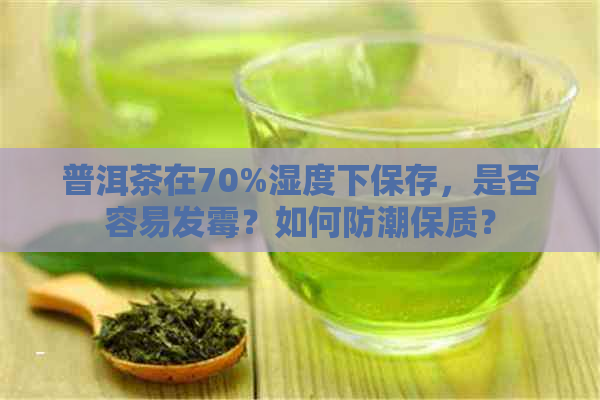 普洱茶在70%湿度下保存，是否容易发霉？如何防潮保质？