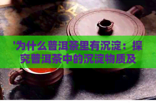 '为什么普洱茶里有沉淀：探究普洱茶中的沉淀物质及其影响'