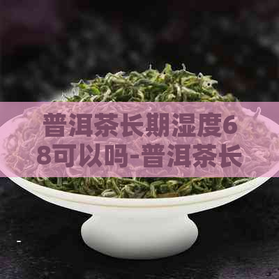 普洱茶长期湿度68可以吗-普洱茶长期湿度68可以吗