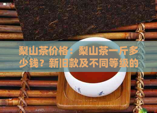 梨山茶价格：梨山茶一斤多少钱？新旧款及不同等级的价格解析