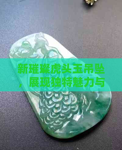 新璀璨虎头玉吊坠，展现独特魅力与传统文化底蕴的象征之作