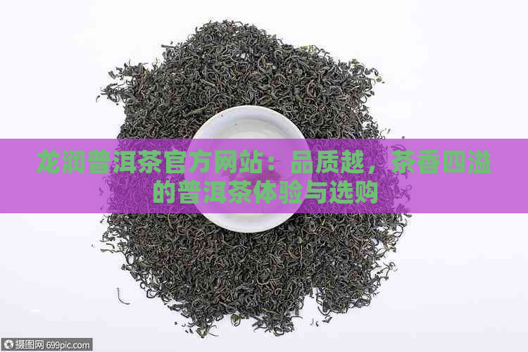 龙润普洱茶官方网站：品质越，茶香四溢的普洱茶体验与选购