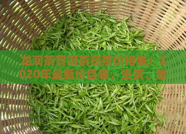 龙润茶普洱茶熟茶价格表：2020年最新价目表，生茶、怎么样评价？