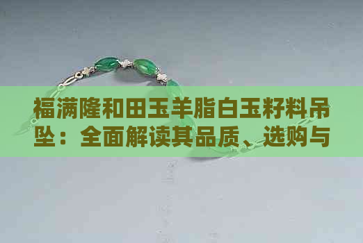 福满隆和田玉羊脂白玉籽料吊坠：全面解读其品质、选购与保养方法