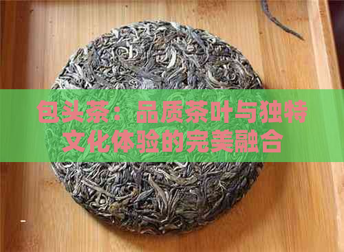 包头茶：品质茶叶与独特文化体验的完美融合