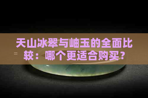 天山冰翠与岫玉的全面比较：哪个更适合购买？