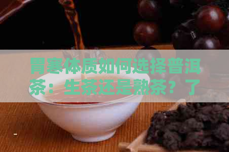 胃寒体质如何选择普洱茶：生茶还是熟茶？了解两种茶叶的特点与适用场景