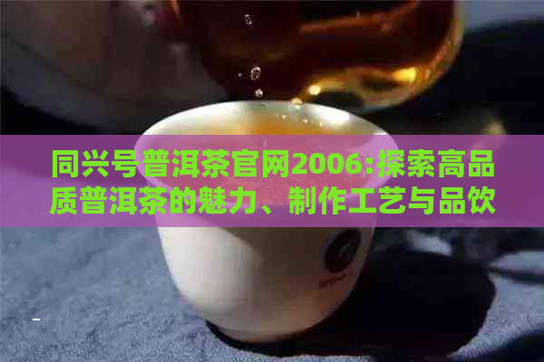 同兴号普洱茶官网2006:探索高品质普洱茶的魅力、制作工艺与品饮技巧