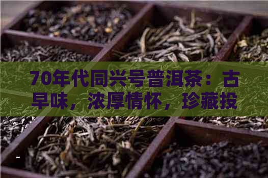 70年代同兴号普洱茶：古早味，浓厚情怀，珍藏投资佳品