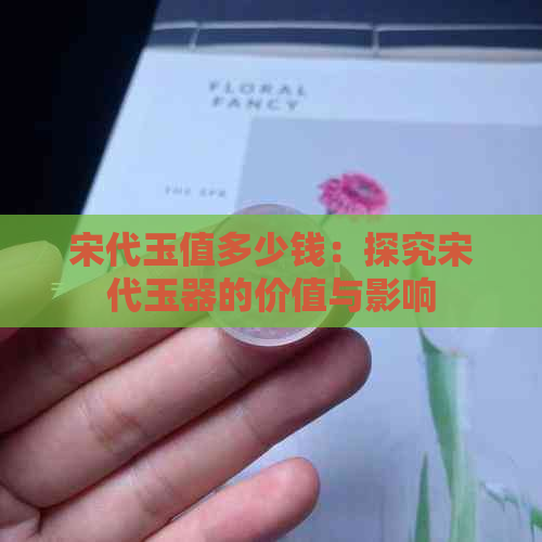 宋代玉值多少钱：探究宋代玉器的价值与影响