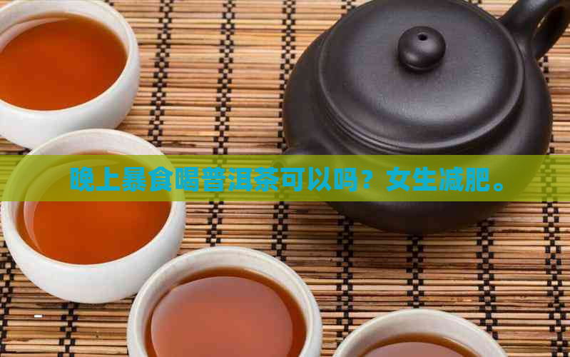 晚上暴食喝普洱茶可以吗？女生减肥。