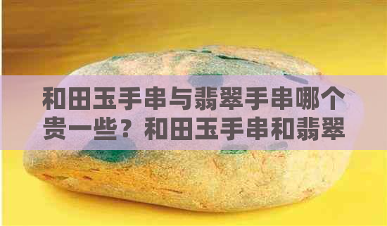 和田玉手串与翡翠手串哪个贵一些？和田玉手串和翡翠手串的比较以及选择建议