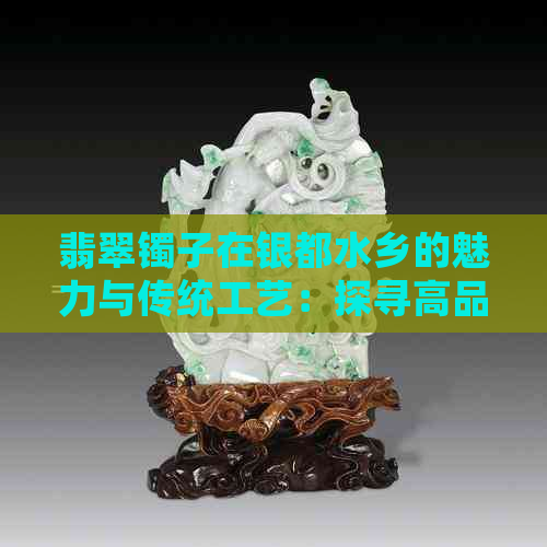 翡翠镯子在银都水乡的魅力与传统工艺：探寻高品质珠宝的故事