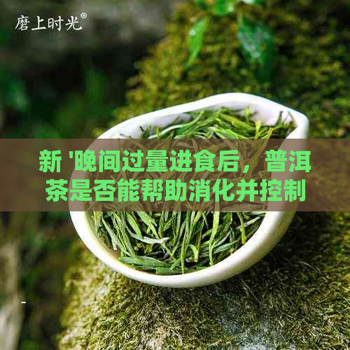 新 '晚间过量进食后，普洱茶是否能帮助消化并控制体重？'